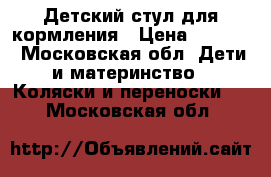 Детский стул для кормления › Цена ­ 3 000 - Московская обл. Дети и материнство » Коляски и переноски   . Московская обл.